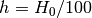 h=H_0/100